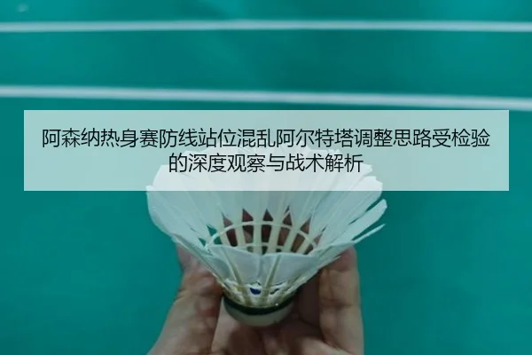 阿森纳热身赛防线站位混乱阿尔特塔调整思路受检验的深度观察与战术解析